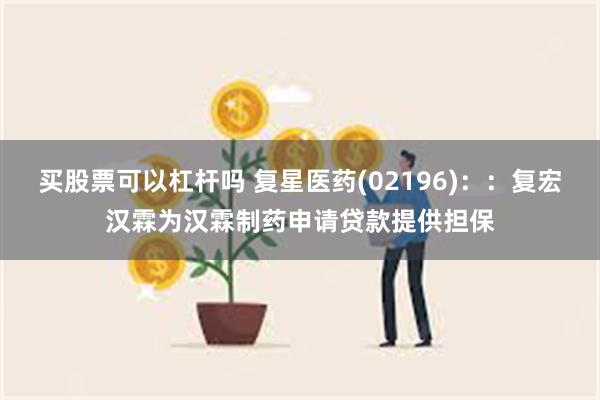 买股票可以杠杆吗 复星医药(02196)：：复宏汉霖为汉霖制药申请贷款提供担保