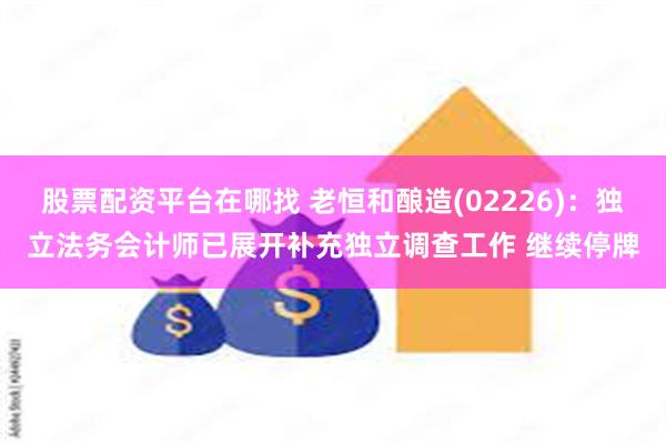 股票配资平台在哪找 老恒和酿造(02226)：独立法务会计师已展开补充独立调查工作 继续停牌