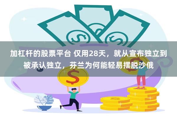 加杠杆的股票平台 仅用28天，就从宣布独立到被承认独立，芬兰为何能轻易摆脱沙俄