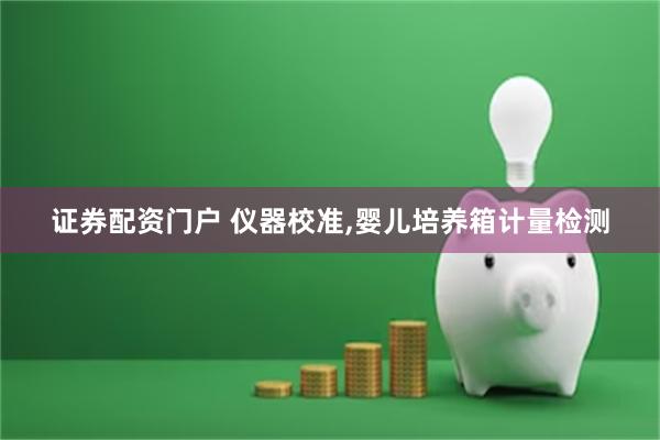 证券配资门户 仪器校准,婴儿培养箱计量检测