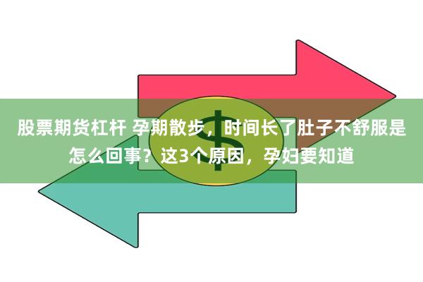 股票期货杠杆 孕期散步，时间长了肚子不舒服是怎么回事？这3个原因，孕妇要知道