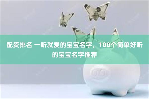 配资排名 一听就爱的宝宝名字，100个简单好听的宝宝名字推荐