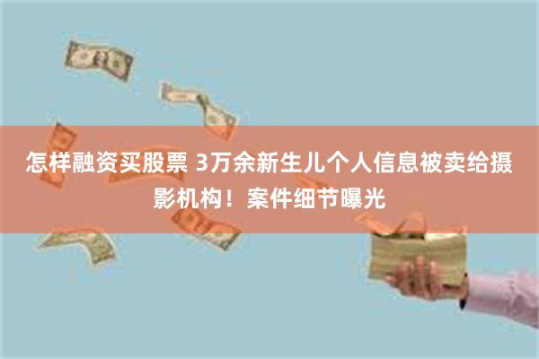 怎样融资买股票 3万余新生儿个人信息被卖给摄影机构！案件细节曝光
