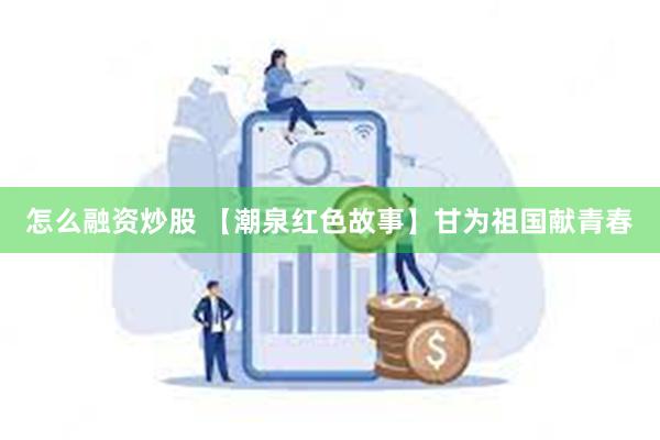 怎么融资炒股 【潮泉红色故事】甘为祖国献青春