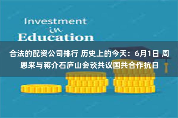 合法的配资公司排行 历史上的今天：6月1日 周恩来与蒋介石庐山会谈共议国共合作抗日