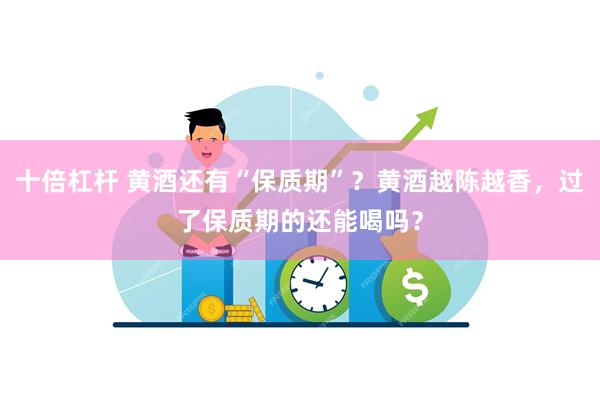 十倍杠杆 黄酒还有“保质期”？黄酒越陈越香，过了保质期的还能喝吗？