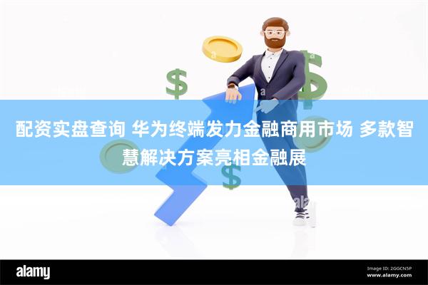 配资实盘查询 华为终端发力金融商用市场 多款智慧解决方案亮相金融展