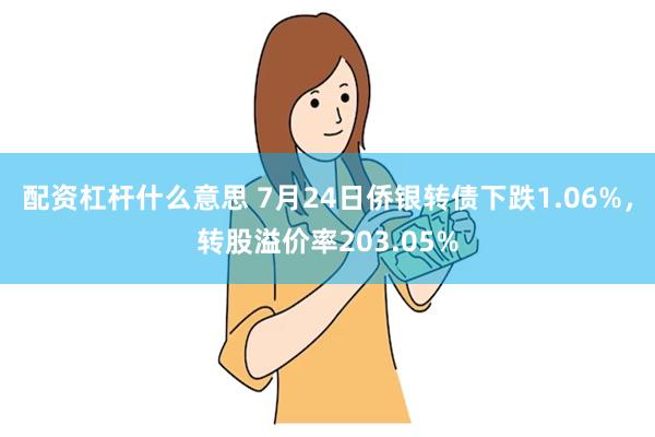配资杠杆什么意思 7月24日侨银转债下跌1.06%，转股溢价率203.05%