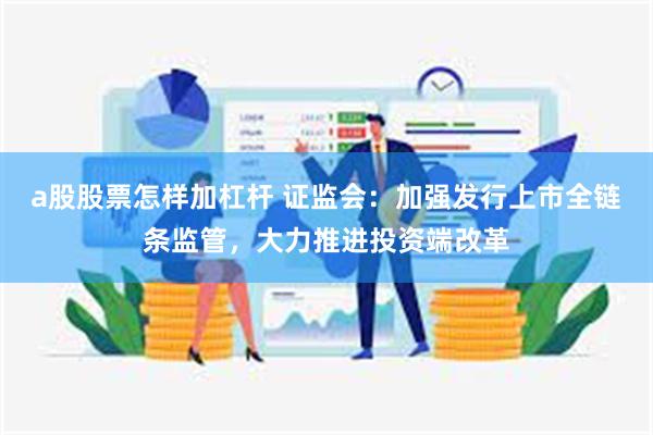 a股股票怎样加杠杆 证监会：加强发行上市全链条监管，大力推进投资端改革