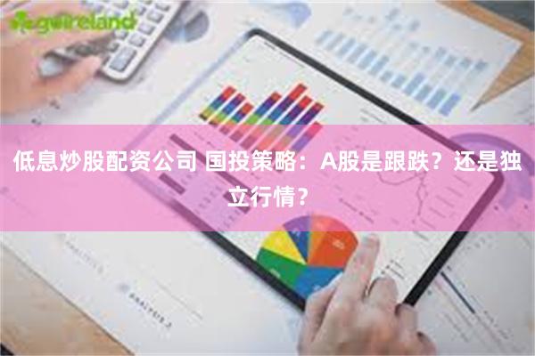 低息炒股配资公司 国投策略：A股是跟跌？还是独立行情？