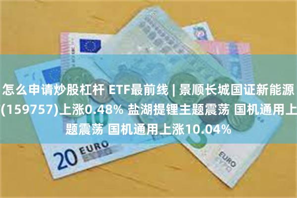 怎么申请炒股杠杆 ETF最前线 | 景顺长城国证新能源车电池ETF(159757)上涨0.48% 盐湖提锂主题震荡 国机通用上涨10.04%