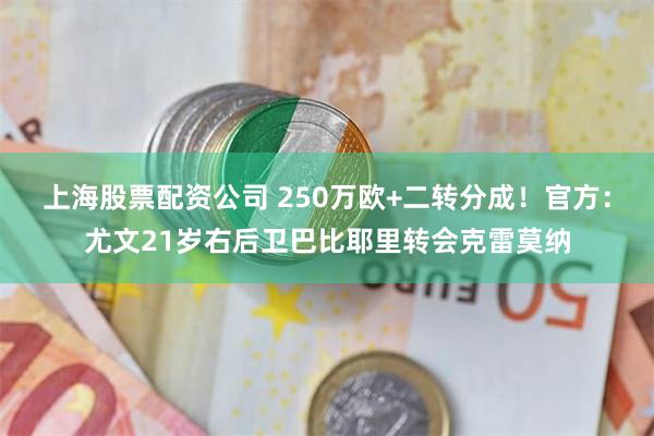 上海股票配资公司 250万欧+二转分成！官方：尤文21岁右后卫巴比耶里转会克雷莫纳