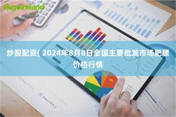 炒股配资( 2024年8月8日全国主要批发市场肥膘价格行情
