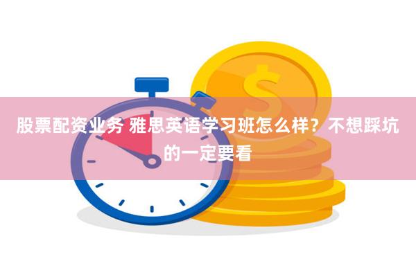 股票配资业务 雅思英语学习班怎么样？不想踩坑的一定要看