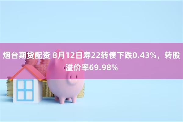 烟台期货配资 8月12日寿22转债下跌0.43%，转股溢价率69.98%