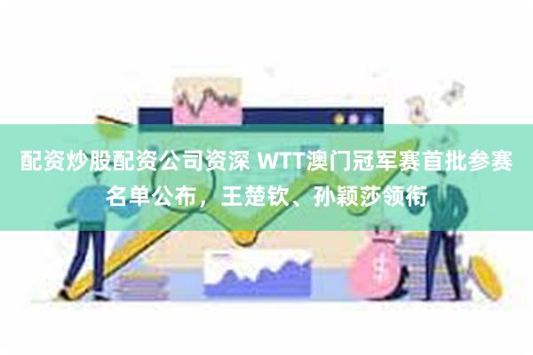 配资炒股配资公司资深 WTT澳门冠军赛首批参赛名单公布，王楚钦、孙颖莎领衔