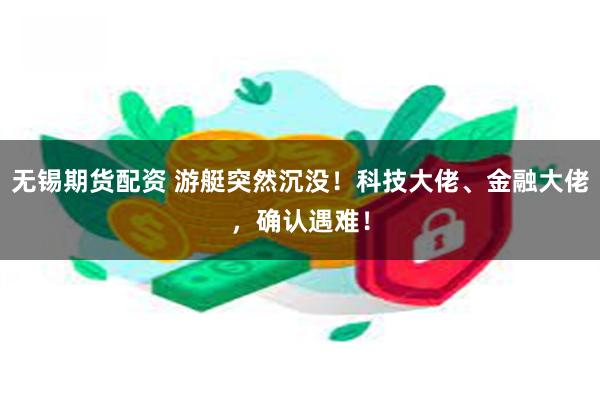 无锡期货配资 游艇突然沉没！科技大佬、金融大佬，确认遇难！