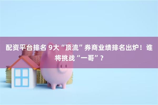 配资平台排名 9大“顶流”券商业绩排名出炉！谁将挑战“一哥”？