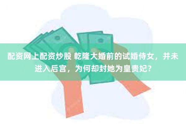 配资网上配资炒股 乾隆大婚前的试婚侍女，并未进入后宫，为何却封她为皇贵妃？