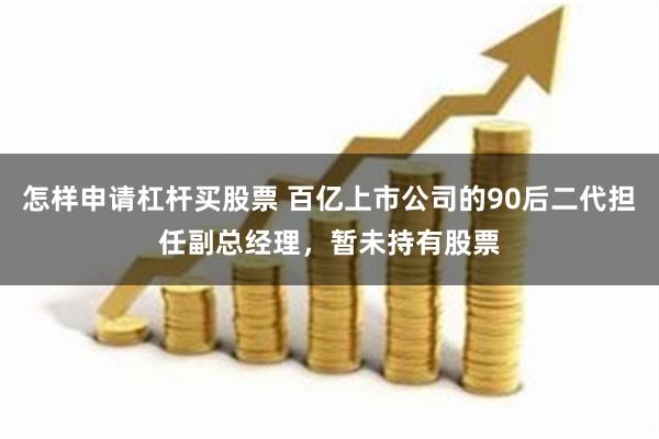 怎样申请杠杆买股票 百亿上市公司的90后二代担任副总经理，暂未持有股票