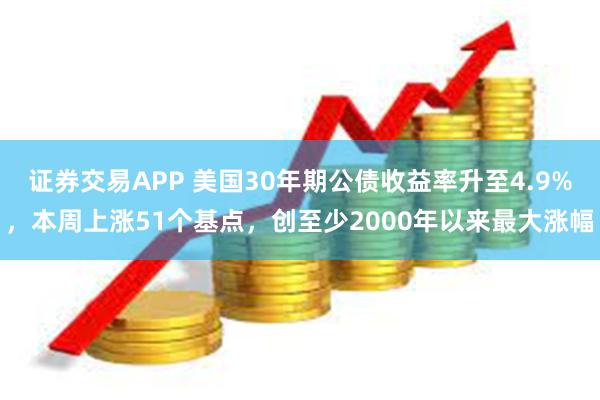 证券交易APP 美国30年期公债收益率升至4.9%，本周上涨51个基点，创至少2000年以来最大涨幅