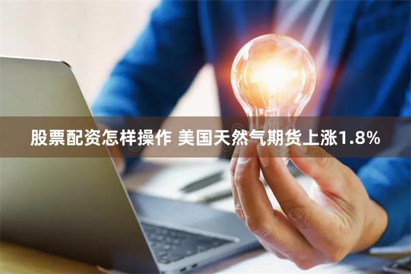 股票配资怎样操作 美国天然气期货上涨1.8%