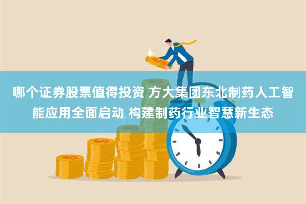 哪个证券股票值得投资 方大集团东北制药人工智能应用全面启动 构建制药行业智慧新生态