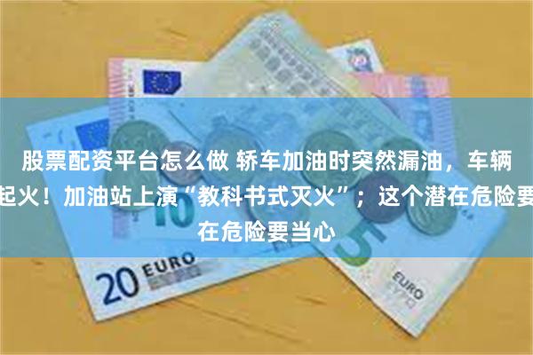 股票配资平台怎么做 轿车加油时突然漏油，车辆瞬间起火！加油站上演“教科书式灭火”；这个潜在危险要当心