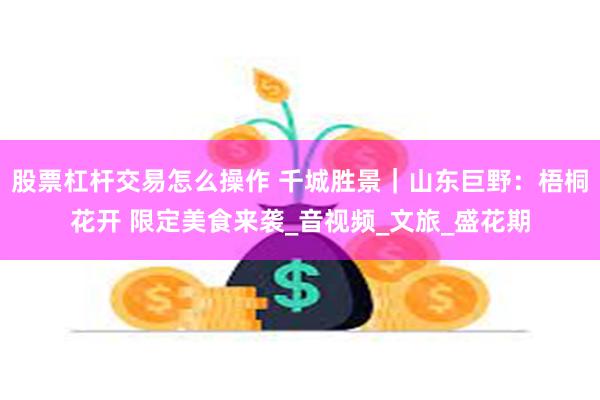 股票杠杆交易怎么操作 千城胜景｜山东巨野：梧桐花开 限定美食来袭_音视频_文旅_盛花期