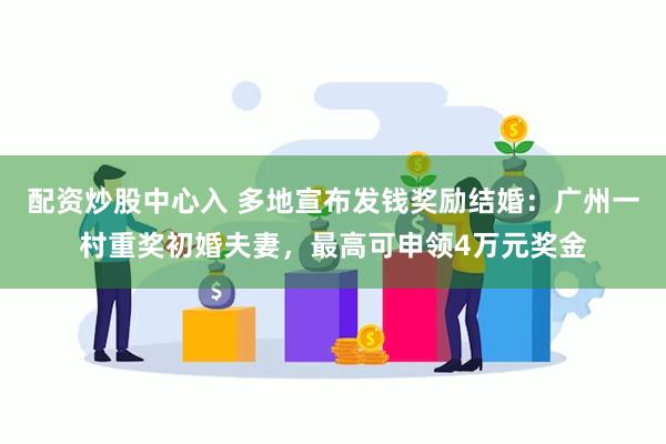 配资炒股中心入 多地宣布发钱奖励结婚：广州一村重奖初婚夫妻，最高可申领4万元奖金