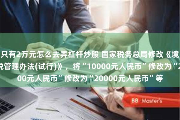 只有2万元怎么去弄杠杆炒股 国家税务总局修改《境外旅客购物离境退税管理办法(试行)》，将“10000元人民币”修改为“20000元人民币”等