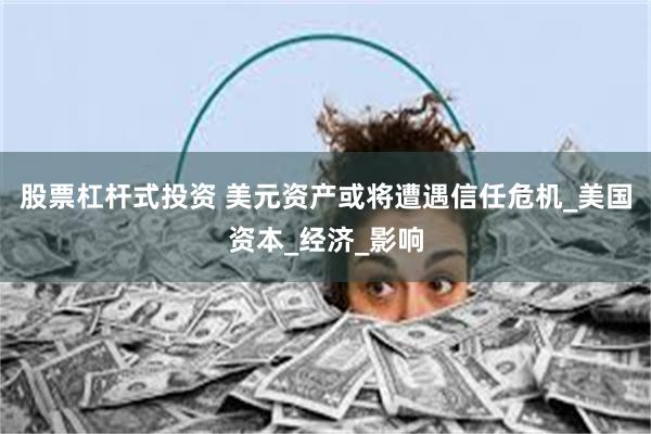 股票杠杆式投资 美元资产或将遭遇信任危机_美国资本_经济_影响