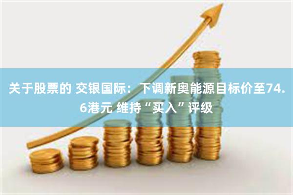 关于股票的 交银国际：下调新奥能源目标价至74.6港元 维持“买入”评级