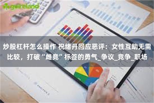 炒股杠杆怎么操作 祝绪丹回应恶评：女性互助无需比较，打破“雌竞”标签的勇气_争议_竞争_职场