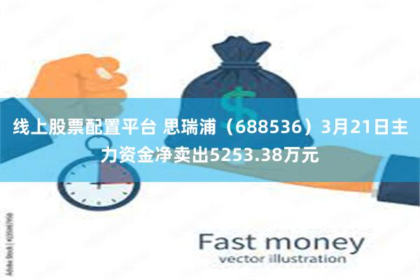 线上股票配置平台 思瑞浦（688536）3月21日主力资金净卖出5253.38万元