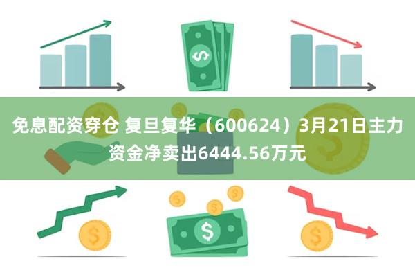 免息配资穿仓 复旦复华（600624）3月21日主力资金净卖出6444.56万元