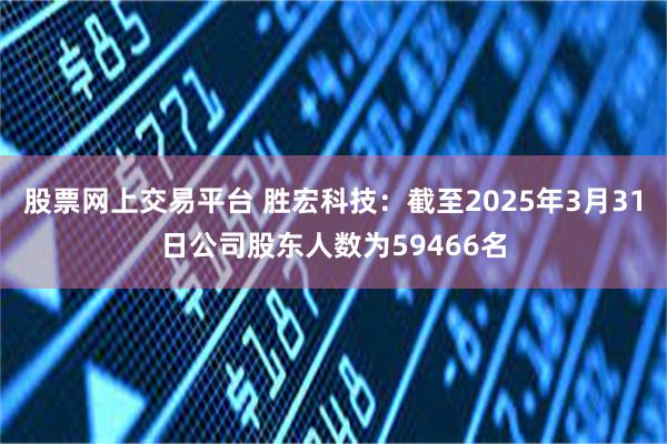 股票网上交易平台 胜宏科技：截至2025年3月31日公司股东人数为59466名