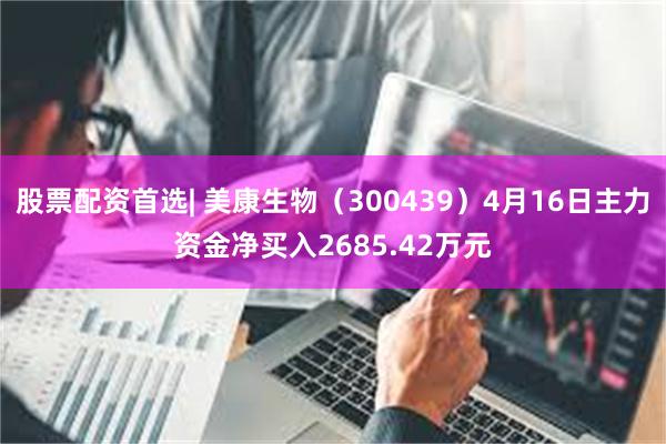 股票配资首选| 美康生物（300439）4月16日主力资金净买入2685.42万元