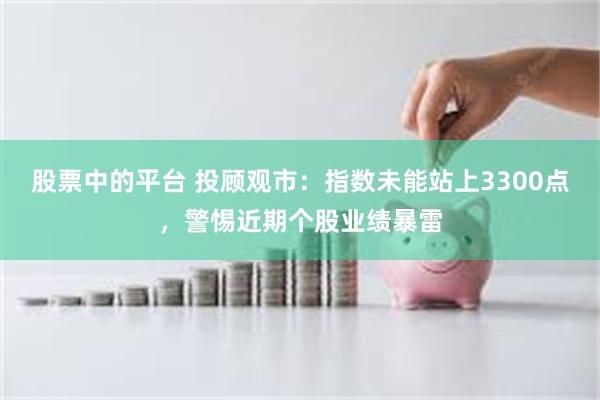 股票中的平台 投顾观市：指数未能站上3300点，警惕近期个股业绩暴雷