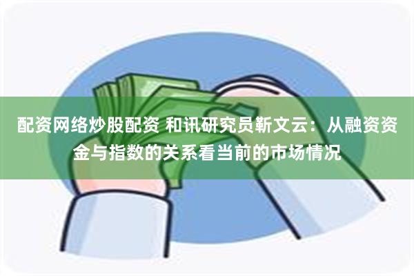 配资网络炒股配资 和讯研究员靳文云：从融资资金与指数的关系看当前的市场情况