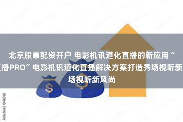 北京股票配资开户 电影机讯道化直播的新应用“佳直播PRO”电影机讯道化直播解决方案打造秀场视听新风尚