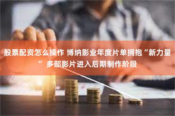 股票配资怎么操作 博纳影业年度片单拥抱“新力量” 多部影片进入后期制作阶段