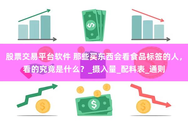股票交易平台软件 那些买东西会看食品标签的人，看的究竟是什么？_摄入量_配料表_通则