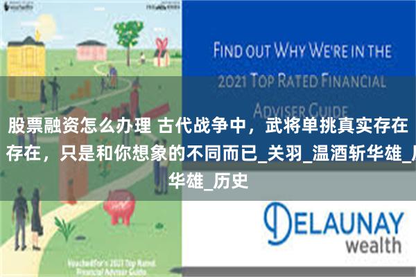 股票融资怎么办理 古代战争中，武将单挑真实存在吗？存在，只是和你想象的不同而已_关羽_温酒斩华雄_历史