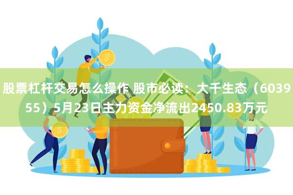 股票杠杆交易怎么操作 股市必读：大千生态（603955）5月23日主力资金净流出2450.83万元