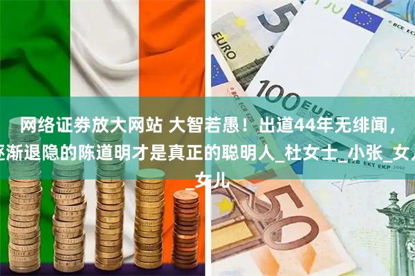 网络证劵放大网站 大智若愚！出道44年无绯闻，逐渐退隐的陈道明才是真正的聪明人_杜女士_小张_女儿