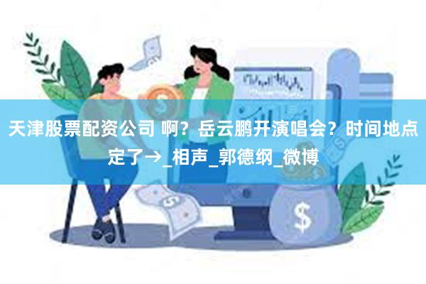 天津股票配资公司 啊？岳云鹏开演唱会？时间地点定了→_相声_郭德纲_微博