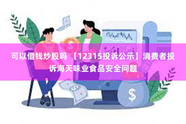 可以借钱炒股吗 【12315投诉公示】消费者投诉海天味业食品安全问题