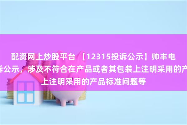 配资网上炒股平台 【12315投诉公示】帅丰电器新增2件投诉公示，涉及不符合在产品或者其包装上注明采用的产品标准问题等