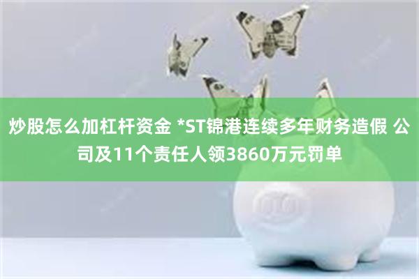 炒股怎么加杠杆资金 *ST锦港连续多年财务造假 公司及11个责任人领3860万元罚单